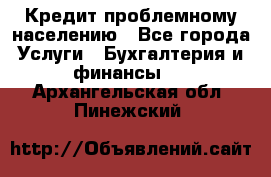 Кредит проблемному населению - Все города Услуги » Бухгалтерия и финансы   . Архангельская обл.,Пинежский 